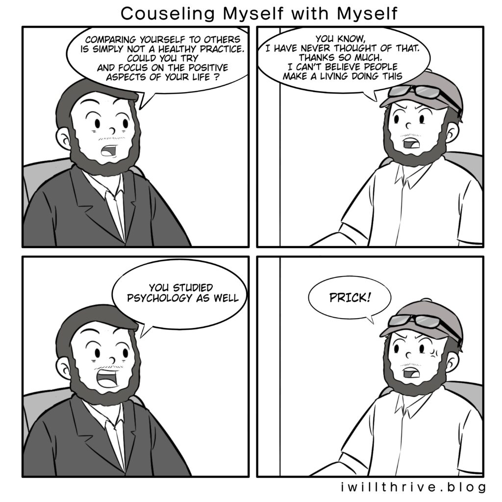 Counseling Myself with Myself Comic: Creative Success 
Counselor“Comparing yourself to others is simply not a healthy practice. Could you try and focus on the positive aspects of your life?”

Normal“You know, I have never thought of that. Thanks so much. I can’t believe people make a living doing this.”

Counselor“You studied psychology as well.”

Normal“Prick.”